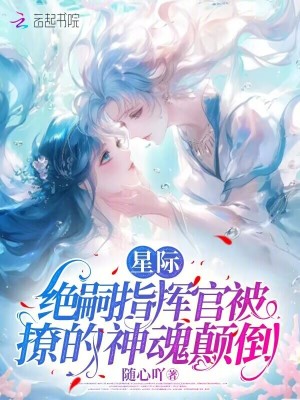 《星际：绝嗣指挥官被撩的神魂颠倒》